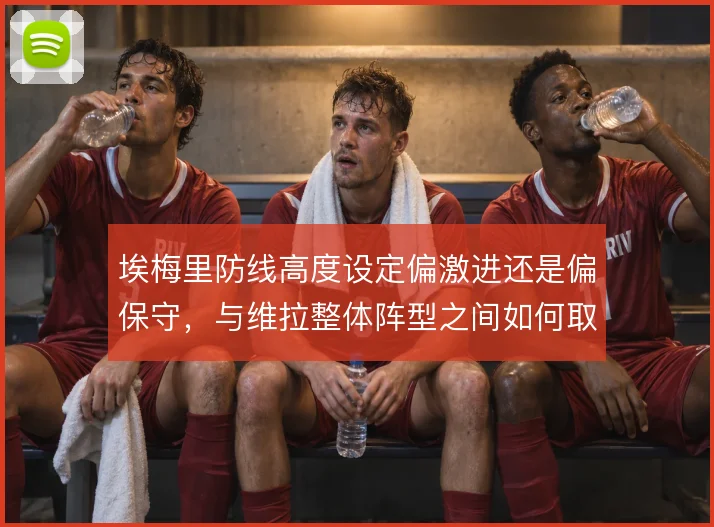 埃梅里防线高度设定偏激进还是偏保守，与维拉整体阵型之间如何取舍