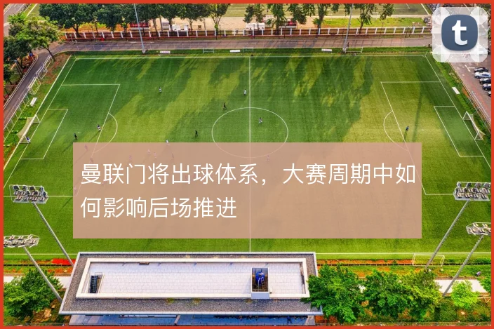 曼联门将出球体系，大赛周期中如何影响后场推进