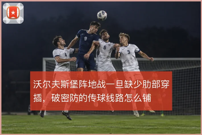 沃尔夫斯堡阵地战一旦缺少肋部穿插，破密防的传球线路怎么铺