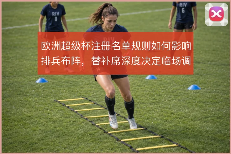 欧洲超级杯注册名单规则如何影响排兵布阵,替补席深度决定临场调整空间