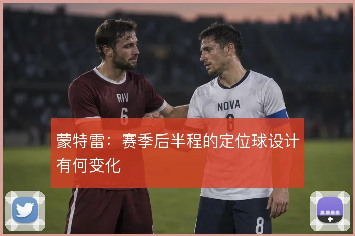 蒙特雷：赛季后半程的定位球设计有何变化