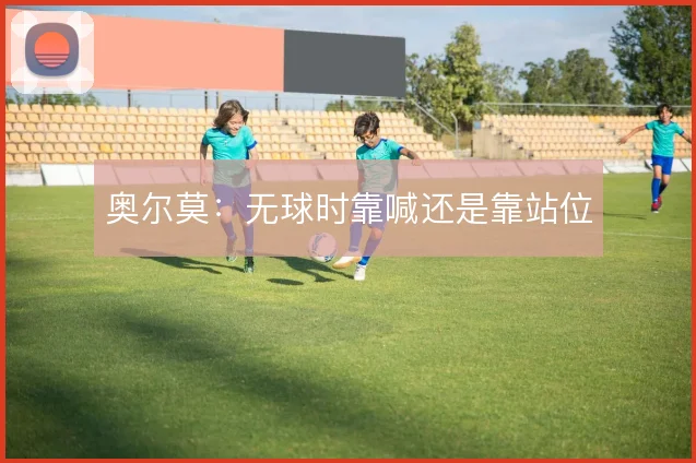 奥尔莫:无球时靠喊还是靠站位