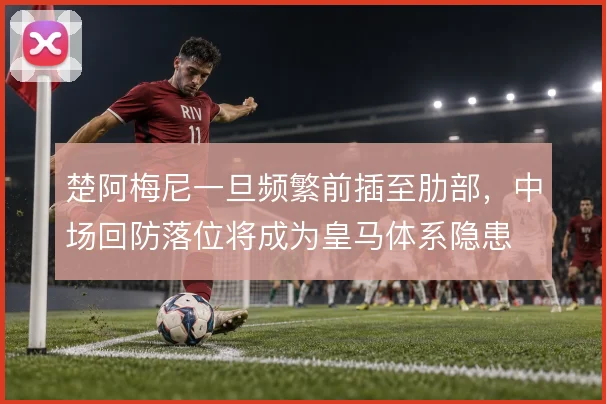 楚阿梅尼一旦频繁前插至肋部，中场回防落位将成为皇马体系隐患