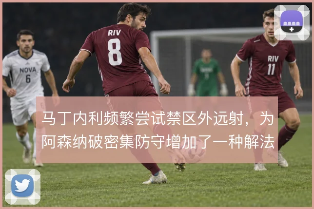 马丁内利频繁尝试禁区外远射,为阿森纳破密集防守增加了一种解法