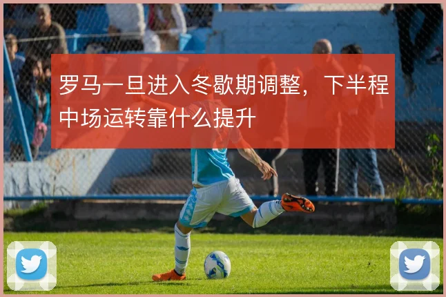 罗马一旦进入冬歇期调整，下半程中场运转靠什么提升