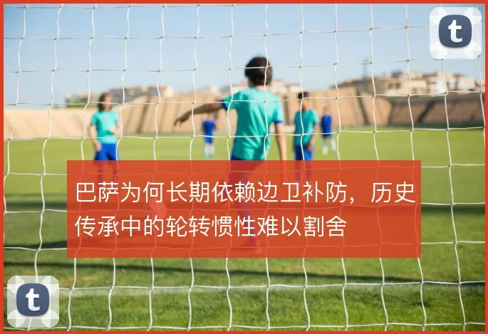 巴萨为何长期依赖边卫补防，历史传承中的轮转惯性难以割舍