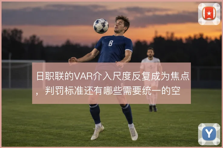 日职联的VAR介入尺度反复成为焦点,判罚标准还有哪些需要统一的空间
