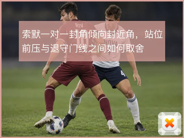索默一对一封角倾向封近角，站位前压与退守门线之间如何取舍