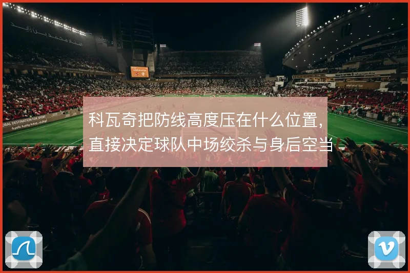 科瓦奇把防线高度压在什么位置,直接决定球队中场绞杀与身后空当的比例