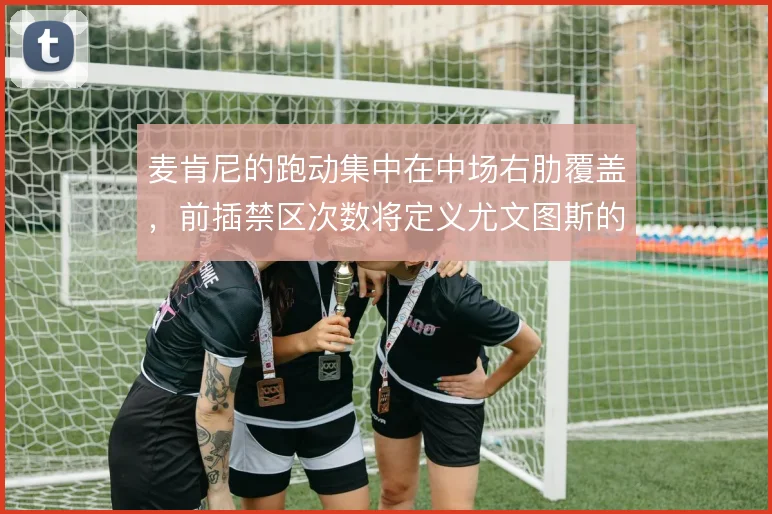 麦肯尼的跑动集中在中场右肋覆盖，前插禁区次数将定义尤文图斯的进攻层次