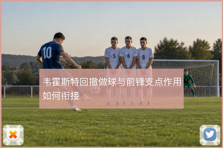 韦霍斯特回撤做球与前锋支点作用如何衔接