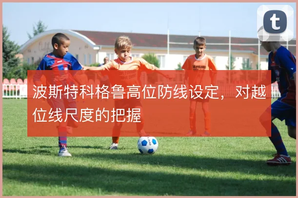 波斯特科格鲁高位防线设定,对越位线尺度的把握