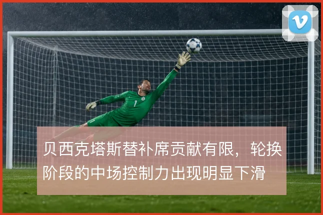 贝西克塔斯替补席贡献有限，轮换阶段的中场控制力出现明显下滑