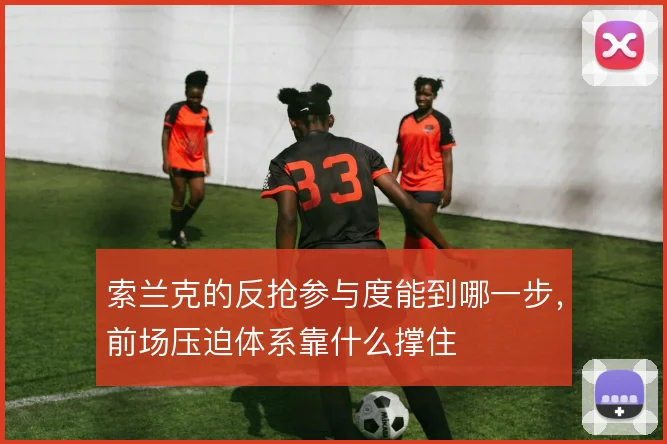 索兰克的反抢参与度能到哪一步,前场压迫体系靠什么撑住
