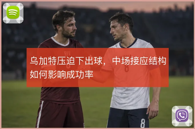 乌加特压迫下出球，中场接应结构如何影响成功率