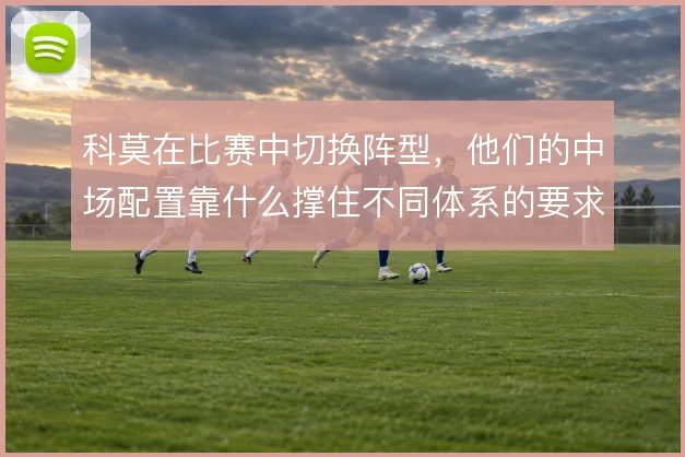 科莫在比赛中切换阵型，他们的中场配置靠什么撑住不同体系的要求