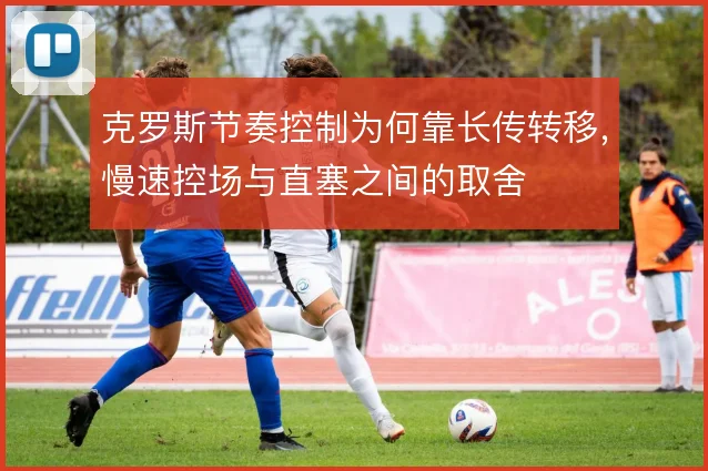 克罗斯节奏控制为何靠长传转移，慢速控场与直塞之间的取舍