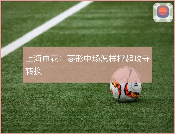 上海申花：菱形中场怎样撑起攻守转换