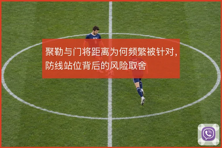 聚勒与门将距离为何频繁被针对，防线站位背后的风险取舍