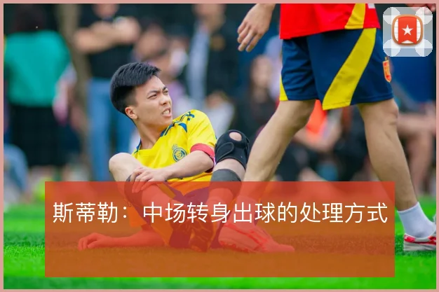 斯蒂勒：中场转身出球的处理方式