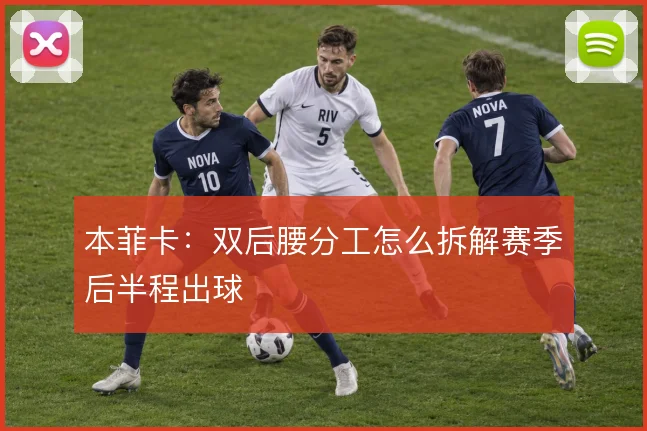 本菲卡：双后腰分工怎么拆解赛季后半程出球