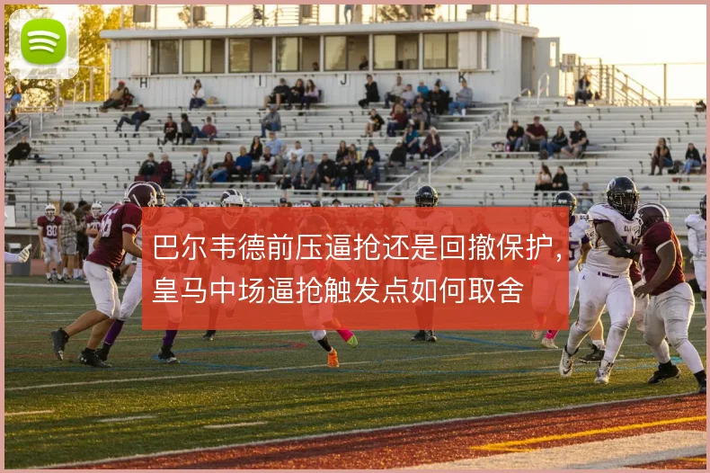 巴尔韦德前压逼抢还是回撤保护,皇马中场逼抢触发点如何取舍