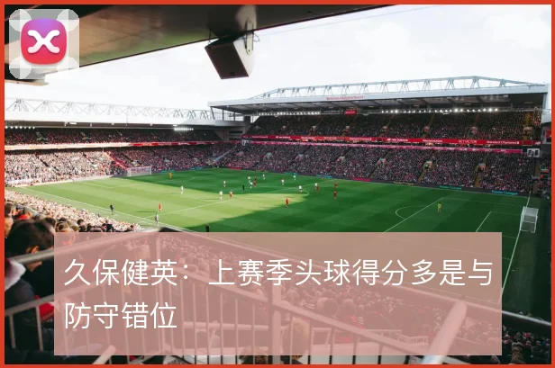 久保健英：上赛季头球得分多是与防守错位