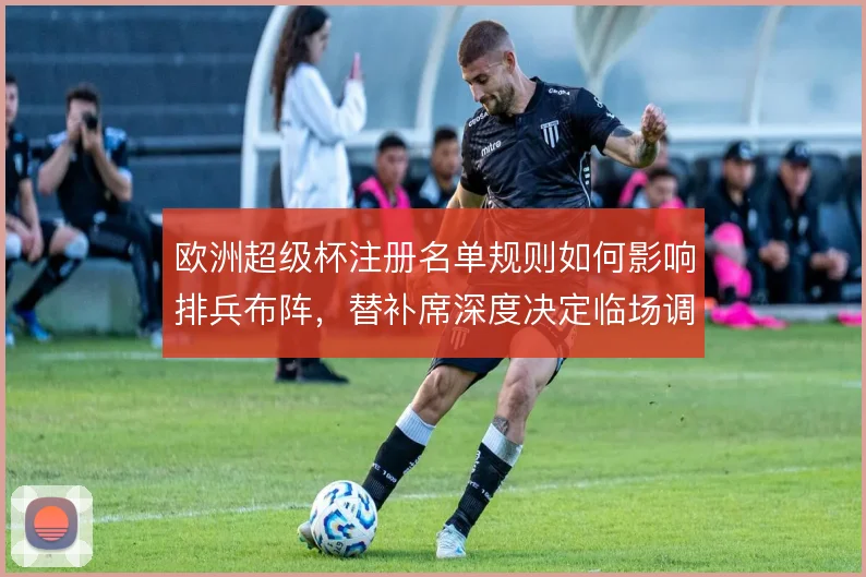 欧洲超级杯注册名单规则如何影响排兵布阵，替补席深度决定临场调整空间