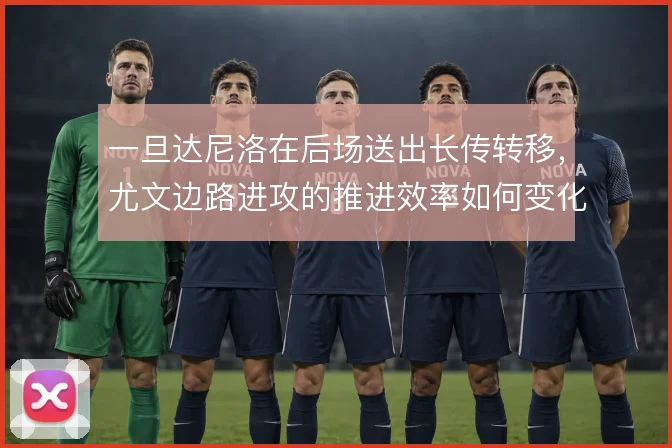 一旦达尼洛在后场送出长传转移，尤文边路进攻的推进效率如何变化