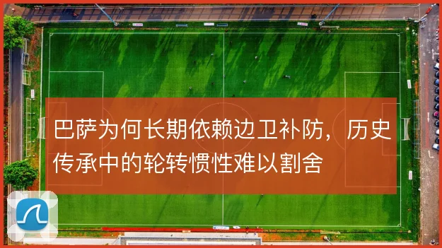巴萨为何长期依赖边卫补防，历史传承中的轮转惯性难以割舍