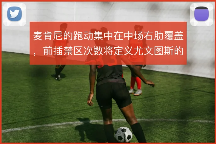 麦肯尼的跑动集中在中场右肋覆盖，前插禁区次数将定义尤文图斯的进攻层次