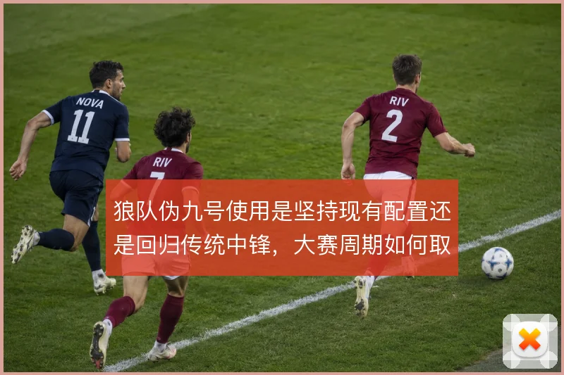狼队伪九号使用是坚持现有配置还是回归传统中锋,大赛周期如何取舍
