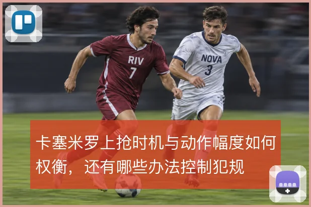 卡塞米罗上抢时机与动作幅度如何权衡,还有哪些办法控制犯规