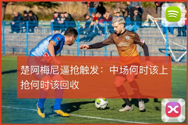 楚阿梅尼逼抢触发：中场何时该上抢何时该回收