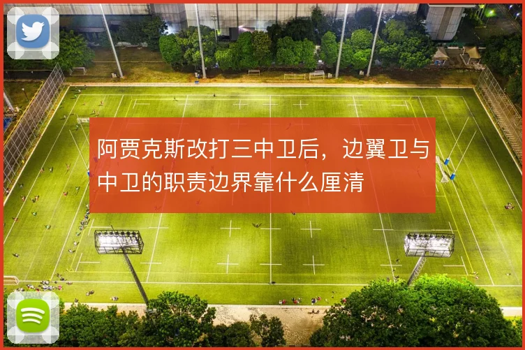 阿贾克斯改打三中卫后，边翼卫与中卫的职责边界靠什么厘清