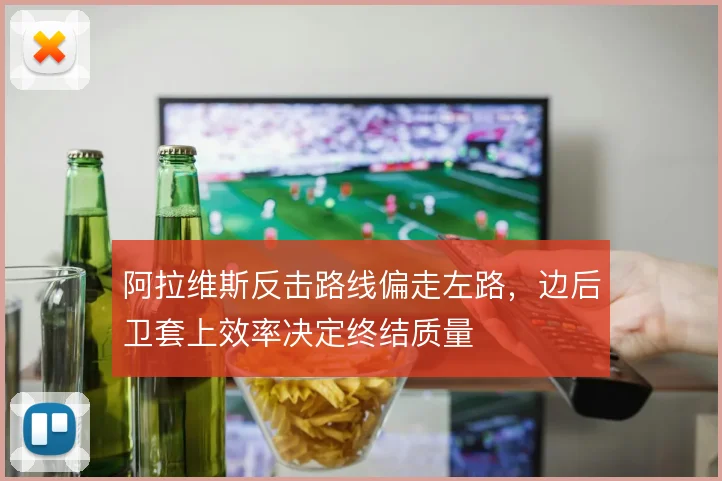 阿拉维斯反击路线偏走左路，边后卫套上效率决定终结质量