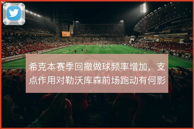 希克本赛季回撤做球频率增加，支点作用对勒沃库森前场跑动有何影响