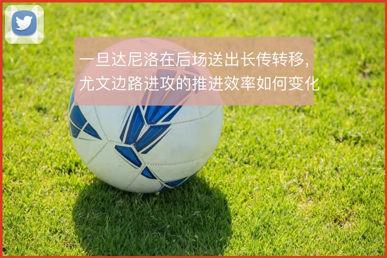 一旦达尼洛在后场送出长传转移，尤文边路进攻的推进效率如何变化