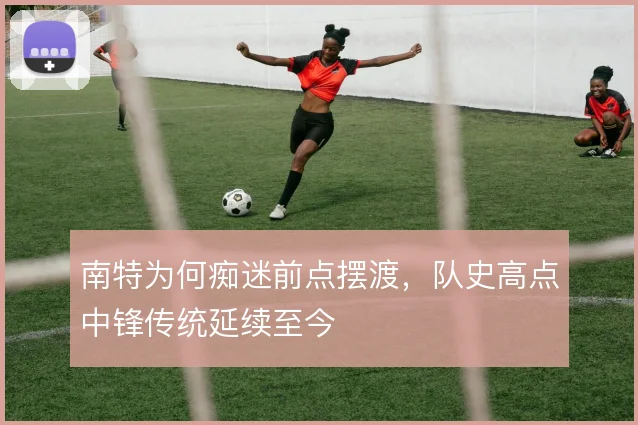 南特为何痴迷前点摆渡,队史高点中锋传统延续至今
