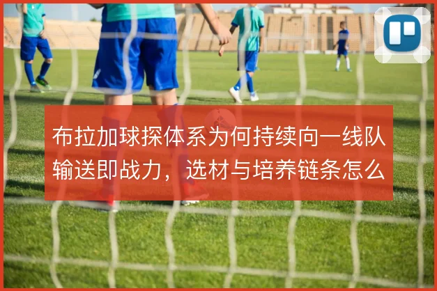 布拉加球探体系为何持续向一线队输送即战力,选材与培养链条怎么衔接
